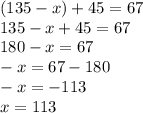 (135 - x) + 45 = 67 \\ 135 - x + 45 = 67 \\ 180 - x = 67 \\ - x = 67 - 180 \\ - x = - 113 \\ x = 113