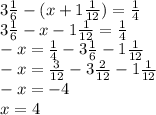 3\frac{1}{6}-(x+1\frac{1}{12}) = \frac{1}{4}\\ 3\frac{1}{6}-x-1\frac{1}{12} = \frac{1}{4} \\-x=\frac{1}{4}-3\frac{1}{6}-1\frac{1}{12} \\-x = \frac{3}{12}-3\frac{2}{12}-1\frac{1}{12}\\ -x = -4\\ x = 4