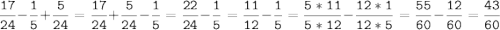 \tt\displaystyle \frac{{17}}{{24}} - \frac{1}{5}+\frac{5}{{24}}=\frac{{17}}{{24}}+\frac{5}{{24}} - \frac{1}{5} = \frac{{22}}{{24}} - \frac{1}{5}=\frac{{11}}{{12}}-\frac{1}{5}=\frac{{5*11}}{{5*12}} - \frac{{12*1}}{{12*5}} = \frac{{55}}{{60}}-\frac{{12}}{{60}} = \frac{{43}}{{60}}