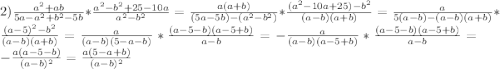 2)\frac{a^{2}+ab}{5a-a^{2}+b^{2}-5b}*\frac{a^{2}-b^{2}+25-10a}{a^{2}-b^{2}}=\frac{a(a+b)}{(5a-5b)-(a^{2}-b^{2})}*\frac{(a^{2}-10a+25)-b^{2}}{(a-b)(a+b)}=\frac{a}{5(a-b)-(a-b)(a+b)}*\frac{(a-5)^{2}-b^{2}}{(a-b)(a+b)}= \frac{a}{(a-b)(5-a-b)}*\frac{(a-5-b)(a-5+b)}{a-b}=-\frac{a}{(a-b)(a-5+b)}*\frac{(a-5-b)(a-5+b)}{a-b}=-\frac{a(a-5-b)}{(a-b)^{2}}=\frac{a(5-a+b)}{(a-b)^{2}}