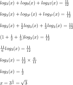 log_{3}(x) + log_{9}(x) + log_{27}(x) = \frac{11}{12} \\ \\ log_{3}(x) + log_{ {3}^{2} }(x) + log_{ {3}^{3} }(x) = \frac{11}{12} \\ \\ log_{3}(x) + \frac{1}{2} log_{3}(x) + \frac{1}{3} log_{3}(x) = \frac{11}{12} \\ \\ ( 1 + \frac{1}{2} + \frac{1}{3} ) log_{3}(x) = \frac{11}{12} \\ \\ \frac{11}{6} log_{3}(x) = \frac{11}{12} \\ \\ log_{3}(x) = \frac{11}{12} \times \frac{6}{11} \\ \\ log_{3}(x) = \frac{1}{2} \\ \\ x = {3}^{ \frac{1}{2} } = \sqrt{3} \\ \\