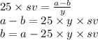 25 \times sv = \frac{a - b}{y} \\ a - b = 25 \times y \times sv \\ b = a - 25 \times y \times sv