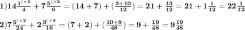 \bf 1)14 \frac{ {1}^{( \times 3} }{4} +7 \frac{ {5}^{( \times 2} }{6} = (14 + 7) + ( \frac{3 + 10}{12} ) = 21 + \frac{13}{12} = 21 + 1 \frac{1}{12} = 22 \frac{1}{12} \\ \\ \bf 2)7 \frac{ {5}^{( \times 2} }{24} + 2 \frac{ {3}^{( \times 3} }{16} = (7 + 2) + ( \frac{10 + 9}{48} ) = 9 + \frac{19}{48} = 9 \frac{19}{48}