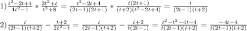 1)\frac{t^{2}-2t+4 }{4t^{2}-1 }*\frac{2t^{2}+t }{t^{3}+8 }=\frac{t^{2}-2t+4}{(2t-1)(2t+1)}*\frac{t(2t+1)}{(t+2)(t^{2}-2t+4)}=\frac{t}{(2t-1)(t+2)}\\\\2)\frac{t}{(2t-1)(t+2)}-\frac{t+2}{2t^{2} -t}=\frac{t}{(2t-1)(t+2)}-\frac{t+2}{t(2t-1)}=\frac{t^{2}-t^{2}-4t-4}{t(2t-1)(t+2)}=\frac{-4t-4}{t(2t-1)(t+2)}