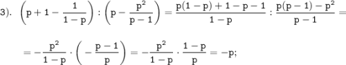 \displaystyle \tt 3). \ \ \bigg(p+1-\frac{1}{1-p}\bigg):\bigg(p-\frac{p^{2}}{p-1}\bigg)=\frac{p(1-p)+1-p-1}{1-p}:\frac{p(p-1)-p^{2}}{p-1}=\\\\\\{} \ \ \ \ \ \ =-\frac{p^{2}}{1-p}\cdot\bigg(-\frac{p-1}{p}\bigg)=-\frac{p^{2}}{1-p}\cdot\frac{1-p}{p}=-p;