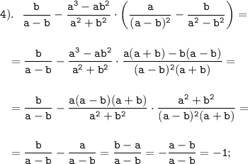 \displaystyle \tt 4). \ \ \frac{b}{a-b}-\frac{a^{3}-ab^{2}}{a^{2}+b^{2}}\cdot\bigg(\frac{a}{(a-b)^{2}}-\frac{b}{a^{2}-b^{2}}\bigg)=\\\\\\{} \ \ =\frac{b}{a-b}-\frac{a^{3}-ab^{2}}{a^{2}+b^{2}}\cdot\frac{a(a+b)-b(a-b)}{(a-b)^{2}(a+b)}=\\\\\\{} \ \ =\frac{b}{a-b}-\frac{a(a-b)(a+b)}{a^{2}+b^{2}}\cdot\frac{a^{2}+b^{2}}{(a-b)^{2}(a+b)}=\\\\\\{} \ \ =\frac{b}{a-b}-\frac{a}{a-b}=\frac{b-a}{a-b}=-\frac{a-b}{a-b}=-1;