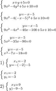 \left \{ {{x+y+5=0} \atop {9x^{2}-4y^{2}+5x+10=0}} \right.\\\\\left \{ {{y=-x-5} \atop {9x^{2}-4(-x-5)^{2}+5x+10=0}} \right.\\\\\left \{ {{y=-x-5} \atop {9x^{2}-4x^{2}-40x-100+5x+10=0}} \right.\\\\\left \{ {{y=-x-5} \atop {5x^{2}-35x-90=0 }} \right.\\\\\left \{ {{y=-x-5} \atop {x^{2}-7x-18=0}} \right.\\\\1)\left \{ {{x_{1} =-2} \atop {y=-(-2)-5}} \right.\\\\\left \{ {{x_{1}=-2 } \atop {y_{1}=-3 }} \right.\\\\2)\left \{ {{x_{2}=9 } \atop {y)-9-5}} \right.