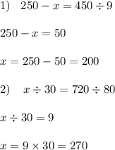 1) \: \: \: \: 250 - x = 450 \div 9 \\ \\ \: \: \: \: \: \: \: \: 250 - x = 50 \\ \\ \: \: \: \: \: \: \: \: \: x = 250 - 50 = 200 \\ \\ 2) \: \: \: \: \: x \div 30 = 720 \div 80 \\ \\ \: \: \: \: \: \: \: \: x \div 30 = 9 \\ \\ \: \: \: \: \: \: \: \: \: x = 9 \times 30 = 270 \\ \\