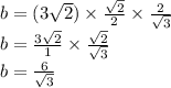 b = (3 \sqrt{2} ) \times \frac{ \sqrt{2} }{2} \times \frac{2}{ \sqrt{3} } \\ b = \frac{3 \sqrt{2} }{1} \times \frac{ \sqrt{2} }{ \sqrt{3} } \\ b = \frac{6}{ \sqrt{3} }