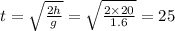 t = \sqrt{ \frac{2h}{g} } = \sqrt{ \frac{2 \times 20}{1.6} } = 25