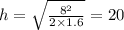 h = \sqrt{ \frac{8 {}^{2} }{2 \times 1.6} } = 20