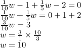 \frac{1}{10} w - 1 + \frac{1}{5} w - 2 = 0 \\ \frac{1}{10} w + \frac{1}{5} w = 0 + 1 + 2 \\ \frac{3}{10} w = 3 \\ w = \frac{3}{1} \times \frac{10}{3} \\ w = 10