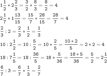 \tt\displaystyle 1\frac{1}{2}*2\frac{2}{3}=\frac{3}{2}*\frac{8}{3}=\frac{8}{2}=4 \\\\ 2\frac{1}{7}*1\frac{{13}}{{15}}=\frac{{15}}{7}*\frac{{28}}{{15}}=\frac{{28}}{7}=4 \\\\ \frac{2}{3}:2=\frac{2}{3}*\frac{1}{2}=\frac{1}{3} \\\\ 10:2\frac{1}{2}=10:\frac{5}{2}=10*\frac{2}{5}=\frac{{10*2}}{5}=2*2=4 \\\\ 18:7\frac{1}{5}=18:\frac{{36}}{5}=18*\frac{5}{{36}}=\frac{{18*5}}{{36}}=\frac{5}{2}=2\frac{1}{2}\\\\\frac{6}{7}:3=\frac{6}{7}*\frac{1}{3}=\frac{2}{7}