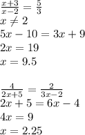 \frac{x + 3}{x - 2} = \frac{5}{3} \\ x\ne2 \\ 5x - 10 = 3x + 9 \\ 2x = 19 \\ x = 9.5 \\ \\ \frac{4}{2x + 5} = \frac{2}{3x - 2} \\ 2x + 5 = 6x - 4 \\ 4x = 9 \\ x = 2.25