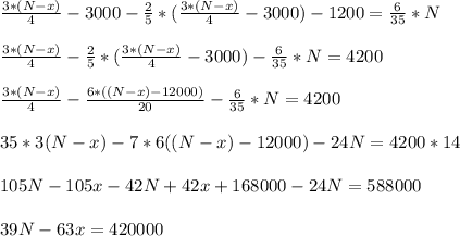 \frac{3*(N-x)}{4} -3000-\frac{2}{5}*(\frac{3*(N-x)}{4} -3000)-1200=\frac{6}{35}*N\\ \\\frac{3*(N-x)}{4} -\frac{2}{5}*(\frac{3*(N-x)}{4}-3000)-\frac{6}{35}*N=4200\\ \\ \frac{3*(N-x)}{4}-\frac{6*((N-x)-12000)}{20}-\frac{6}{35}*N=4200\\ \\ 35*3(N-x)-7*6((N-x) -12000)-24N=4200*14\\ \\105N-105x-42N+42x+168000-24N=588000\\ \\39N-63x=420000\\ \\