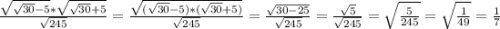 \frac{\sqrt{\sqrt{30}-5}*\sqrt{\sqrt{30}+5} }{\sqrt{245} }=\frac{\sqrt{(\sqrt{30}-5)*(\sqrt{30}+5)}}{\sqrt{245}} =\frac{\sqrt{30-25} }{\sqrt{245}} =\frac{\sqrt{5} }{\sqrt{245}}=\sqrt{\frac{5}{245} } =\sqrt{\frac{1}{49} }=\frac{1}{7}