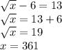 \sqrt{x} - 6 = 13 \\ \sqrt{x} = 13 + 6 \\ \sqrt{x} = 19 \\ x = 361