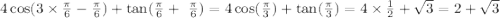 4 \cos(3 \times \frac{\pi}{6} - \frac{\pi}{6} ) + \tan( \frac{\pi}{6} + \ \frac{\pi}{6} ) = 4 \cos( \frac{\pi}{3} ) + \tan( \frac{\pi}{3} ) = 4 \times \frac{1}{2} + \sqrt{3} = 2 + \sqrt{3}