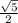 \frac{\sqrt{5}}{2}