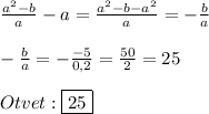 \frac{a^{2} -b}{a}-a=\frac{a^{2}-b-a^{2}}{a}=-\frac{b}{a} \\\\-\frac{b}{a}=-\frac{-5}{0,2}=\frac{50}{2}=25\\\\Otvet:\boxed{25}