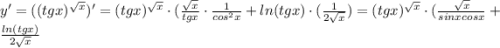 y'=((tgx)^{\sqrt{x} })'=(tgx)^{\sqrt{x} }\cdot (\frac{\sqrt{x} }{tgx}\cdot \frac{1}{cos^2x}+ln(tgx)\cdot (\frac{1}{2\sqrt{x}} )=(tgx)^{\sqrt{x} }\cdot (\frac{\sqrt{x} }{sinxcosx}+ \frac{ln(tgx)}{2\sqrt{x}}