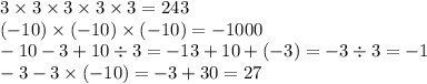 3 \times 3 \times 3 \times 3 \times 3 = 243 \\ ( - 10) \times ( - 10) \times ( - 10) = - 1000 \\ - 10 - 3 + 10 \div 3= - 13 + 10 + ( - 3) = - 3 \div 3 = - 1 \\ - 3 - 3 \times ( - 10) = - 3 + 30 = 27