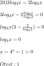 23)3log_{4} x=2log_{3}x\\\\3log_{4}x -2\frac{log_{4}x}{log_{4}3}=0\\\\log_{4}x(3-\frac{2}{log_{4}3})=0\\\\log_{4}x=0\\\\x=4^{o}=10\\\\Otvet:1