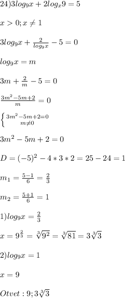 24)3log_{9}x+2log_{x}9=5\\\\x0;x\neq1\\\\3log_{9}x+\frac{2}{log_{9}x }-5=0\\\\log_{9}x=m\\\\3m+\frac{2}{m}-5=0\\\\\frac{3m^{2}-5m+2 }{m} =0\\\\\left \{ {{3m^{2}-5m+2=0 } \atop {m\neq0 }} \right.\\\\3m^{2}-5m+2=0\\\\D=(-5)^{2}-4*3*2=25-24=1\\\\m_{1}=\frac{5-1}{6} =\frac{2}{3}\\\\m_{2}=\frac{5+1}{6}=1\\\\1)log_{9}x=\frac{2}{3}\\\\x=9^{\frac{2}{3}}=\sqrt[3]{9^{2}}=\sqrt[3]{81}=3\sqrt[3]{3}\\\\2)log_{9}x=1\\\\x=9\\\\Otvet:9;3\sqrt[3]{3}