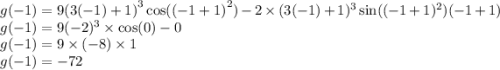 g( - 1) = 9 {(3( - 1) + 1)}^{3} \cos( {( - 1 + 1)}^{2} ) - 2 \times (3( - 1) + 1)^{3} \sin(( - 1 + 1)^{2} ) ( - 1 + 1) \\ g( - 1) = 9( - 2)^{3} \times \cos(0) - 0 \\ g(-1) = 9 \times ( - 8) \times 1 \\ g(-1) = - 72