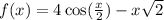 f(x) = 4 \cos( \frac{x}{2} ) - x \sqrt{2}