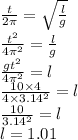 \frac{t}{2\pi} = \sqrt{ \frac{l}{g} } \\ \frac{ {t}^{2} }{4 {\pi}^{2} } = \frac{l}{g} \\ \frac{g {t}^{2} }{4 {\pi}^{2} } = l \\ \frac{10 \times 4}{4 \times {3.14}^{2} } = l \\ \frac{10}{ {3.14}^{2} } = l \\ l = 1.01