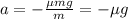 a=-\frac{\mu m g}{m}=-\mu g