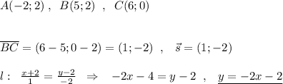 A(-2;2)\; ,\; \; B(5;2)\; \; ,\; \; C(6;0)\\\\\\\overline {BC}=(6-5;0-2)=(1;-2)\; \; ,\; \; \; \vec{s}=(1;-2)\\\\l:\; \; \frac{x+2}{1}=\frac{y-2}{-2}\; \; \Rightarrow \; \; \; -2x-4=y-2\; \; ,\; \; \; \underline {y=-2x-2}