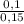 \frac{0,1}{0,15}