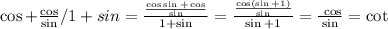 \cos + \frac{ \cos }{ \sin }/1+sin = \frac{ \frac{ \cos \sin + \cos }{ \sin } }{1 + \sin } = \frac{ \frac{ \cos( \sin + 1) }{ \sin } }{ \sin + 1} = \frac{ \ \cos}{ \sin } = \cot \\