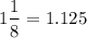 $1\frac{1}{8} =1.125