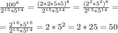 \frac{100^8}{2^1^5*5^1^4}=\frac{(2*2*5*5)^8}{2^1^5*5^1^4}=\frac{(2^2*5^2)^8}{2^1^5*5^1^4}=\\\\=\frac{2^1^6*5^1^6}{2^1^5*5^1^4}=2*5^2=2*25=50