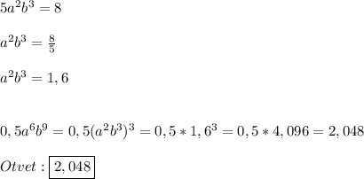 5a^{2}b^{3}=8\\\\a^{2}b^{3}=\frac{8}{5}\\\\a^{2}b^{3}=1,6\\\\\\0,5a^{6}b^{9}=0,5(a^{2}b^{3})^{3}=0,5*1,6^{3}=0,5*4,096=2,048\\\\Otvet:\boxed{2,048}