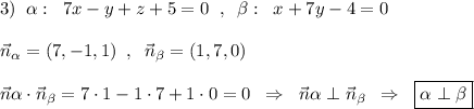 3)\; \; \alpha :\; \; 7x-y+z+5=0\; \; ,\; \; \beta :\; \; x+7y-4=0\\\\\vec{n}_{\alpha }=(7,-1,1)\; \; ,\; \; \vec{n}_{\beta }=(1,7,0)\\\\\vec{n}\alpha \cdot \vec{n}_{\beta }=7\cdot 1-1\cdot 7+1\cdot 0=0\; \; \Rightarrow \; \; \vec{n}\alpha \perp \vec{n}_{\beta }\; \; \Rightarrow \; \; \boxed {\alpha \perp \beta }