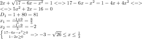 2x+\sqrt{17-6x-x^2}=117-6x-x^2=1-4x+4x^2\\5x^2+2x-16=0\\D_1=1+80=81\\x_1=\frac{-1+9}{5}=\frac{8}{5}\\x_2=\frac{-1-9}{5} =-2\\\left \{ {{17-6x-x^2\geq0} \atop {1-2x\geq0 }} \right. =-3-\sqrt{26}\leq x\leq \frac{1}{3}