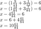 x - (1 \frac{9}{14} + 3 \frac{1}{12} ) = 6 \\ x - (1 \frac{54}{84} + 3 \frac{7}{84} ) = 6 \\ x - 4 \frac{61}{84} = 6 \\ x = 6 + 4 \frac{61}{84} \\ x = 10 \frac{61}{84}