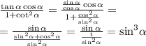 \frac{ \tan\alpha \cos \alpha }{ 1 + { \cot}^{2} \alpha } = \frac{ \frac{ \sin\alpha }{ \cos\alpha } \cos \alpha }{ 1 + \frac{ { \cos }^{2} \alpha }{ { \sin}^{2} \alpha } } = \\ = \frac{ \sin\alpha }{ \frac{ { \sin}^{2} \alpha + { \cos }^{2} \alpha }{ { \sin}^{2} \alpha } } = \frac{ \sin \alpha }{ \frac{1}{ { \sin }^{2} \alpha } } = { \sin }^{3} \alpha