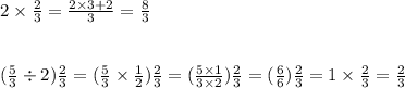 2 \times \frac{2}{3} = \frac{2 \times 3 + 2}{3} = \frac{8}{3} \\ \\ \\ (\frac{5}{3} \div 2) \frac{2}{3} = ( \frac{5}{3} \times \frac{1}{2} ) \frac{2}{3} = ( \frac{5 \times 1}{3 \times 2})\frac{2}{3} = ( \frac{6}{6})\frac{2}{3} = 1 \times \frac{2}{3} = \frac{2}{3}