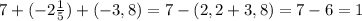 7+(-2\frac{1}{5})+(-3,8) = 7 - (2,2+3,8) = 7 - 6 =1