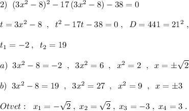 2)\; \; (3x^2-8)^2-17\, (3x^2-8)-38=0\\\\t=3x^2-8\; \; ,\; \; t^2-17t-38=0\; ,\; \; D=441=21^2\; ,\\\\t_1=-2\; ,\; \; t_2=19\\\\a)\; \; 3x^2-8=-2\; \; ,\; \; 3x^2=6\; \; ,\; \; x^2=2\; \; ,\; \; x=\pm \sqrt2\\\\b)\; \; 3x^2-8=19\; \; ,\; \; 3x^2=27\; \; ,\; \; x^2=9\; \; ,\; \; x=\pm 3\\\\Otvet:\; \; x_1=-\sqrt2\; ,\; x_2=\sqrt2\; ,\; x_3=-3\; ,\; x_4=3\; .