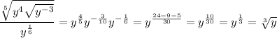 \displaystyle\dfrac{\sqrt[5]{y^4\sqrt{y^{-3}} }}{y^\frac{1}{6}} =y^\frac{4}{5} y^{-\frac{3}{10} }y^{-\frac{1}{6}}=y^\frac{24-9-5}{30} =y^\frac{10}{30}=y^\frac{1}{3} =\sqrt[3]{y\\ } \\ \\