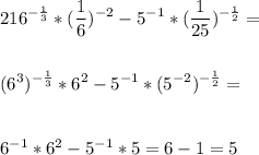 \displaystyle216^{-\frac{1}{3}} *(\frac{1}{6} )^{-2}-5^{-1}*(\frac{1}{25})^{-\frac{1}{2} }= \\ \\ \\ (6^3)^{-\frac{1}{3}} *6^2-5^{-1}*(5^{-2})^{-\frac{1}{2}} =\\ \\ \\ 6^{-1}*6^2-5^{-1}*5=6-1=5