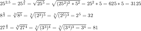 25^{2,5}=25^{\frac{5}{2}}=\sqrt{25^{5}}=\sqrt{(25^{2})^{2}*5^{2}}=25^{2}*5=625*5=3125\\\\8^{\frac{5}{3}}=\sqrt[3]{8^{5}}=\sqrt[3]{(2^{3})^{5}}=\sqrt[3]{(2^{5})^{3}}=2^{5}=32\\\\27^{\frac{4}{3}}=\sqrt[3]{27^{4}}=\sqrt[3]{(3^{3})^{4}}=\sqrt[3]{(3^{4})^{3}=3^{4}}=81