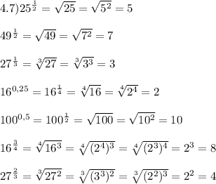 4.7)25^{\frac{1}{2}}=\sqrt{25}=\sqrt{5^{2}}= 5\\\\49^{\frac{1}{2}}=\sqrt{49}=\sqrt{7^{2}}=7\\\\27^{\frac{1}{3}}=\sqrt[3]{27}=\sqrt[3]{3^{3}}=3\\\\16^{0,25}=16^{\frac{1}{4}}=\sqrt[4]{16}=\sqrt[4]{2^{4}}=2\\\\100^{0,5}=100^{\frac{1}{2}}=\sqrt{100}=\sqrt{10^{2}}=10\\\\16^{\frac{3}{4}}=\sqrt[4]{16^{3}}=\sqrt[4]{(2^{4} )^{3}}=\sqrt[4]{(2^{3})^{4}}=2^{3}=8\\\\27^{\frac{2}{3}}=\sqrt[3]{27^{2}} =\sqrt[3]{(3^{3})^{2}}=\sqrt[3]{(2^{2})^{3}}=2^{2}=4