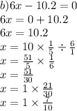 b)6x - 10.2 = 0 \\ 6x = 0 + 10.2 \\ 6x = 10.2 \\ x = 10 \times \frac{1}{5} \div \frac{6}{1} \\ x = \frac{51}{5} \times \frac{1}{6} \\ x = \frac{51}{30} \\ x = 1 \times \frac{21}{30} \\ x = 1 \times \frac{7}{10}